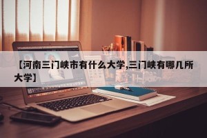 【河南三门峡市有什么大学,三门峡有哪几所大学】