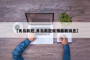 【青岛新冠,青岛新冠疫情最新消息】