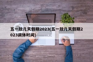 五一放几天假期2023(五一放几天假期2023调休时间)