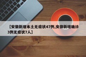 【安徽新增本土无症状47例,安徽新增确诊3例无症状7人】