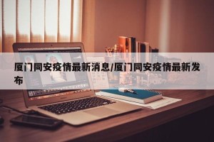 厦门同安疫情最新消息/厦门同安疫情最新发布