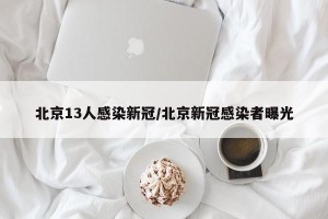 北京13人感染新冠/北京新冠感染者曝光