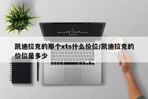 凯迪拉克的那个xts什么价位/凯迪拉克的价位是多少