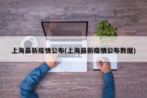 上海最新疫情公布(上海最新疫情公布数据)