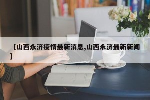 【山西永济疫情最新消息,山西永济最新新闻】