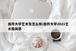 南开大学艺术生怎么样/南开大学2021艺术类简章