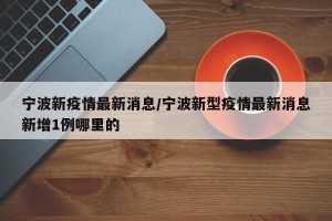 宁波新疫情最新消息/宁波新型疫情最新消息新增1例哪里的
