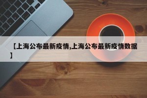 【上海公布最新疫情,上海公布最新疫情数据】
