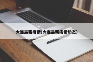 大连最新疫情(大连最新疫情动态)