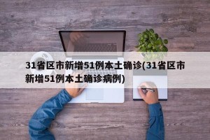 31省区市新增51例本土确诊(31省区市新增51例本土确诊病例)