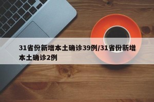 31省份新增本土确诊39例/31省份新增本土确诊2例