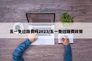 五一免过路费吗2023/五一免过路费政策