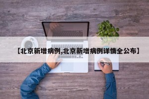 【北京新增病例,北京新增病例详情全公布】