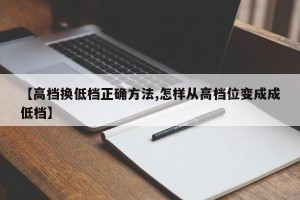 【高档换低档正确方法,怎样从高档位变成成低档】