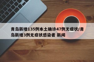 青岛新增135例本土确诊47例无症状/青岛新增3例无症状感染者 新闻