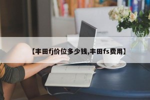 【丰田fj价位多少钱,丰田fs费用】