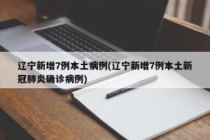 辽宁新增7例本土病例(辽宁新增7例本土新冠肺炎确诊病例)