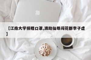 【江南大学捐赠口罩,渡劫仙尊闯花都李子虚】
