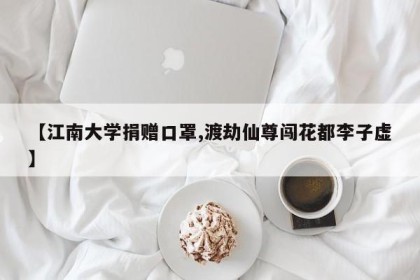【江南大学捐赠口罩,渡劫仙尊闯花都李子虚】