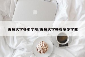 青岛大学多少学院/青岛大学共有多少学生