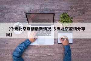 【今天北京疫情最新情况,今天北京疫情分布图】
