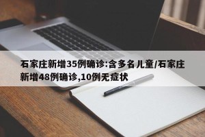 石家庄新增35例确诊:含多名儿童/石家庄新增48例确诊,10例无症状