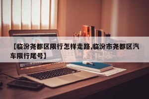【临汾尧都区限行怎样走路,临汾市尧都区汽车限行尾号】
