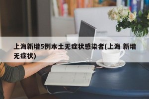 上海新增5例本土无症状感染者(上海 新增无症状)