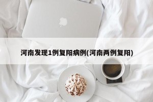 河南发现1例复阳病例(河南两例复阳)
