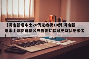 【河南新增本土26例无症状10例,河南新增本土病例详情公布曾密切接触无症状感染者】