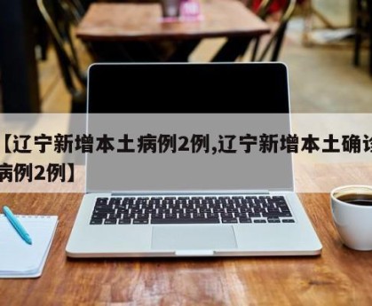 【辽宁新增本土病例2例,辽宁新增本土确诊病例2例】