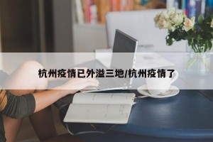 杭州疫情已外溢三地/杭州疫情了