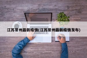 江苏常州最新疫情(江苏常州最新疫情发布)