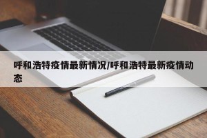 呼和浩特疫情最新情况/呼和浩特最新疫情动态