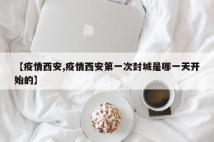 【疫情西安,疫情西安第一次封城是哪一天开始的】