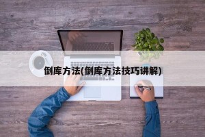 倒库方法(倒库方法技巧讲解)