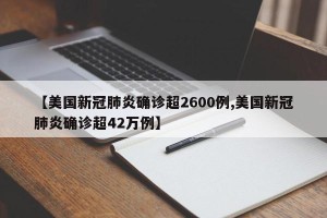 【美国新冠肺炎确诊超2600例,美国新冠肺炎确诊超42万例】