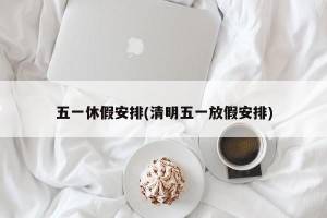 五一休假安排(清明五一放假安排)