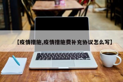 【疫情措施,疫情措施费补充协议怎么写】