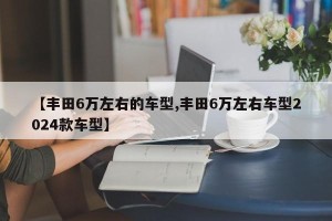 【丰田6万左右的车型,丰田6万左右车型2024款车型】