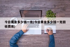 今日黄金多少钱一克(今日黄金多少钱一克回收费用)