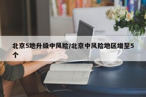 北京5地升级中风险/北京中风险地区增至5个