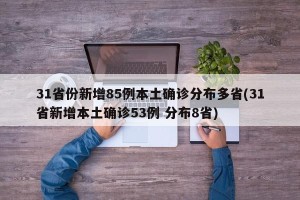31省份新增85例本土确诊分布多省(31省新增本土确诊53例 分布8省)
