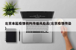 北京本起疫情初判传播风险高(北京疫情传染)