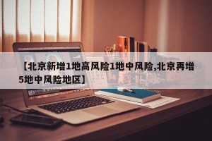 【北京新增1地高风险1地中风险,北京再增5地中风险地区】