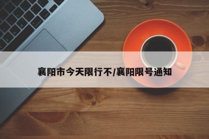 襄阳市今天限行不/襄阳限号通知