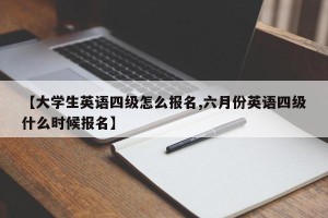 【大学生英语四级怎么报名,六月份英语四级什么时候报名】