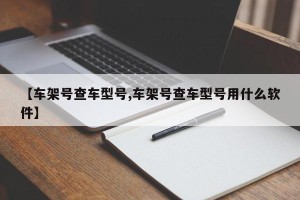 【车架号查车型号,车架号查车型号用什么软件】
