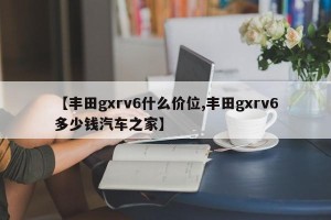 【丰田gxrv6什么价位,丰田gxrv6多少钱汽车之家】