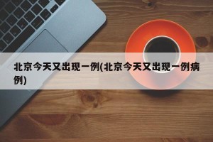 北京今天又出现一例(北京今天又出现一例病例)